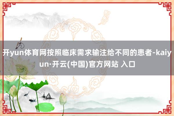 开yun体育网按照临床需求输注给不同的患者-kaiyun·开云(中国)官方网站 入口