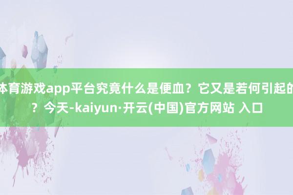 体育游戏app平台究竟什么是便血?它又是若何引起的?今天-kaiyun·开云(中国)官方网站 入口