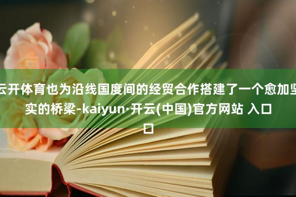 云开体育也为沿线国度间的经贸合作搭建了一个愈加坚实的桥梁-kaiyun·开云(中国)官方网站 入口