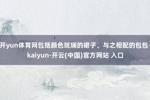 开yun体育网包括颜色斑斓的裙子、与之相配的包包-kaiyun·开云(中国)官方网站 入口
