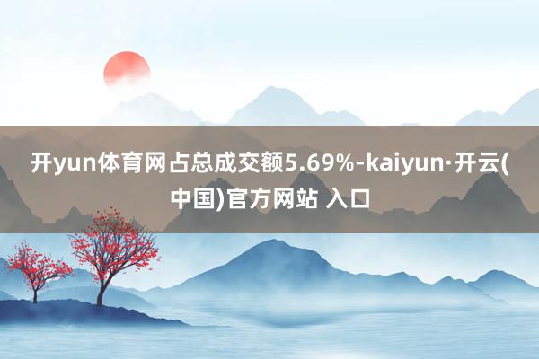 开yun体育网占总成交额5.69%-kaiyun·开云(中国)官方网站 入口