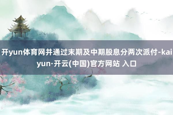 开yun体育网并通过末期及中期股息分两次派付-kaiyun·开云(中国)官方网站 入口