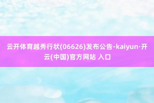 云开体育越秀行状(06626)发布公告-kaiyun·开云(中国)官方网站 入口
