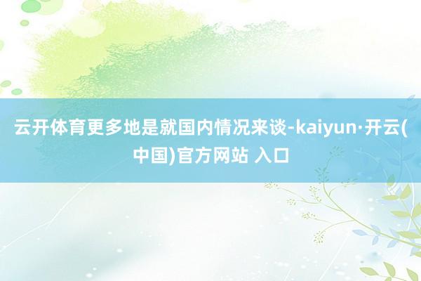 云开体育更多地是就国内情况来谈-kaiyun·开云(中国)官方网站 入口
