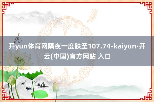 开yun体育网隔夜一度跌至107.74-kaiyun·开云(中国)官方网站 入口