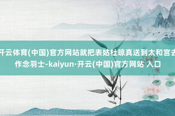 开云体育(中国)官方网站就把表姑杜琼真送到太和宫去作念羽士-kaiyun·开云(中国)官方网站 入口