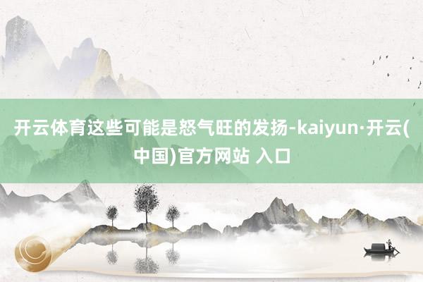 开云体育这些可能是怒气旺的发扬-kaiyun·开云(中国)官方网站 入口