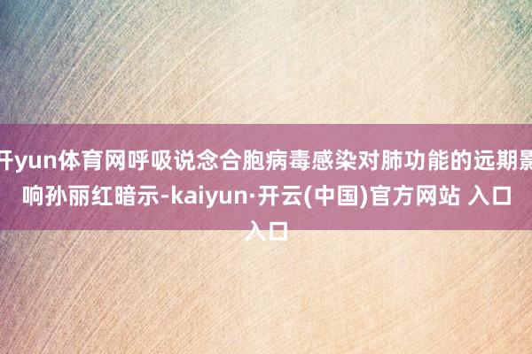 开yun体育网呼吸说念合胞病毒感染对肺功能的远期影响孙丽红暗示-kaiyun·开云(中国)官方网站 入口