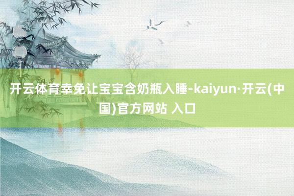 开云体育幸免让宝宝含奶瓶入睡-kaiyun·开云(中国)官方网站 入口