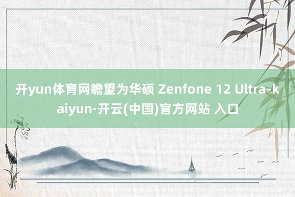 开yun体育网瞻望为华硕 Zenfone 12 Ultra-kaiyun·开云(中国)官方网站 入口