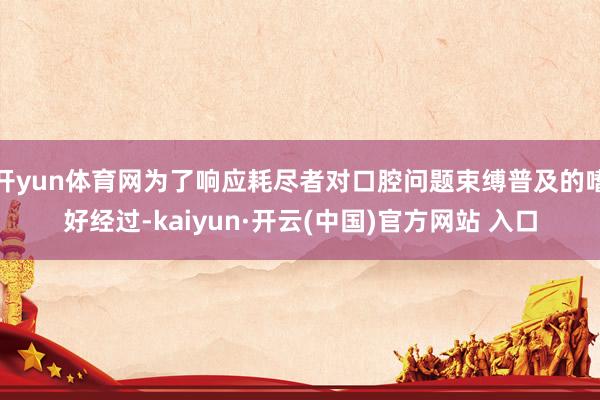 开yun体育网为了响应耗尽者对口腔问题束缚普及的嗜好经过-kaiyun·开云(中国)官方网站 入口