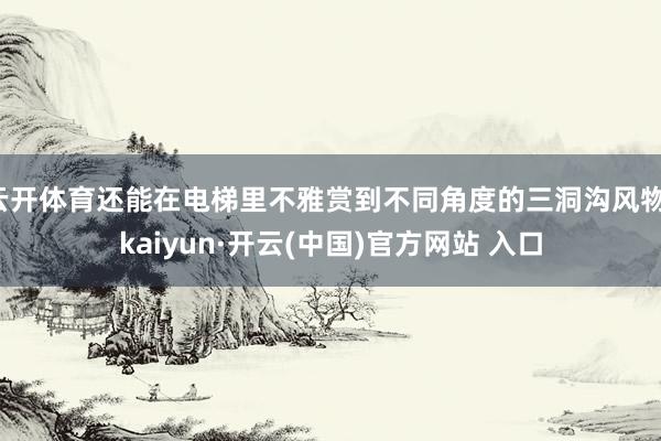 云开体育还能在电梯里不雅赏到不同角度的三洞沟风物-kaiyun·开云(中国)官方网站 入口