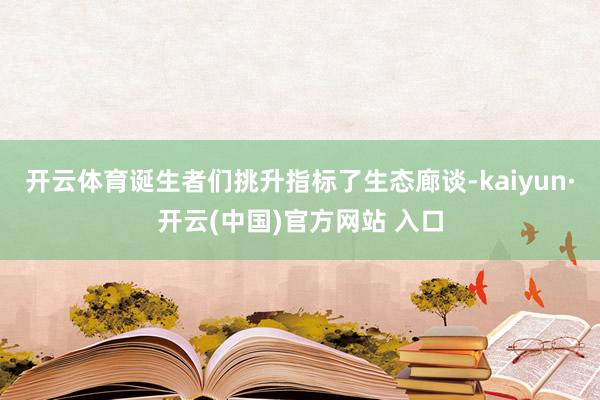 开云体育诞生者们挑升指标了生态廊谈-kaiyun·开云(中国)官方网站 入口