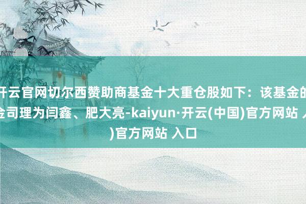 开云官网切尔西赞助商基金十大重仓股如下：该基金的基金司理为闫鑫、肥大亮-kaiyun·开云(中国)官方网站 入口