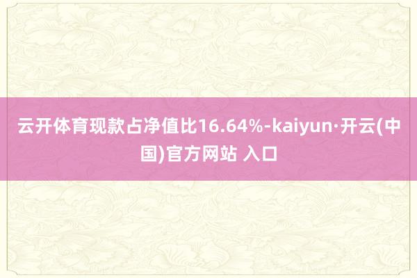 云开体育现款占净值比16.64%-kaiyun·开云(中国)官方网站 入口