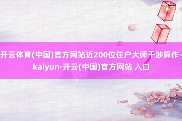 开云体育(中国)官方网站近200位住户大师干涉算作-kaiyun·开云(中国)官方网站 入口