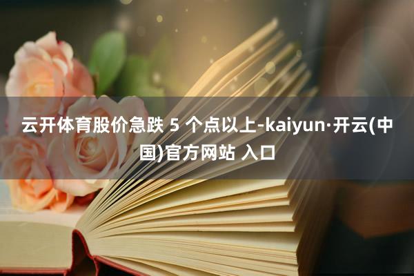 云开体育股价急跌 5 个点以上-kaiyun·开云(中国)官方网站 入口