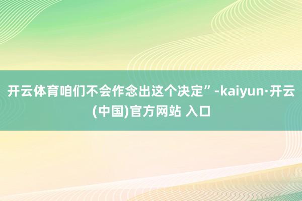 开云体育咱们不会作念出这个决定”-kaiyun·开云(中国)官方网站 入口