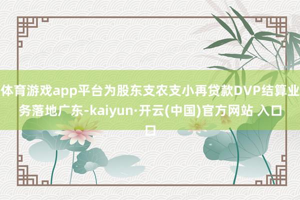 体育游戏app平台为股东支农支小再贷款DVP结算业务落地广东-kaiyun·开云(中国)官方网站 入口