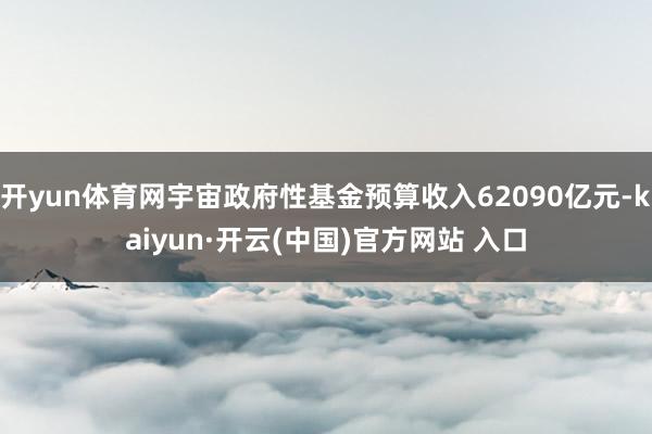 开yun体育网宇宙政府性基金预算收入62090亿元-kaiyun·开云(中国)官方网站 入口