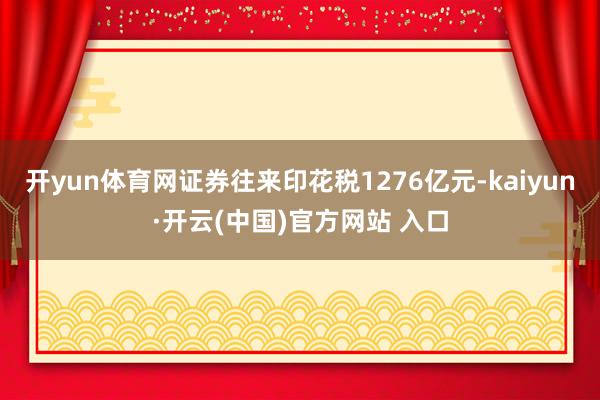 开yun体育网证券往来印花税1276亿元-kaiyun·开云(中国)官方网站 入口