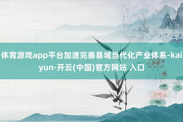 体育游戏app平台加速完善县域当代化产业体系-kaiyun·开云(中国)官方网站 入口