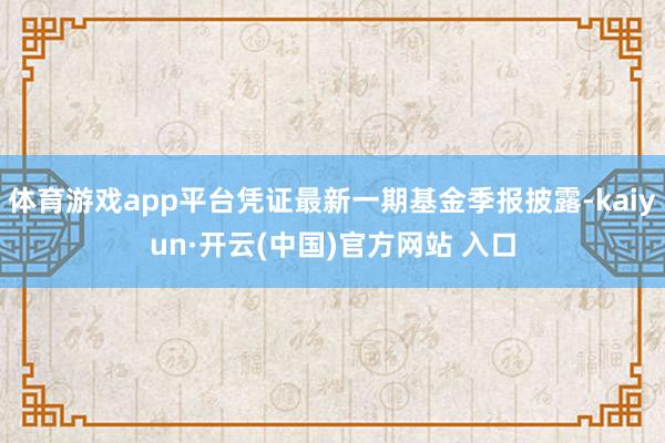 体育游戏app平台凭证最新一期基金季报披露-kaiyun·开云(中国)官方网站 入口