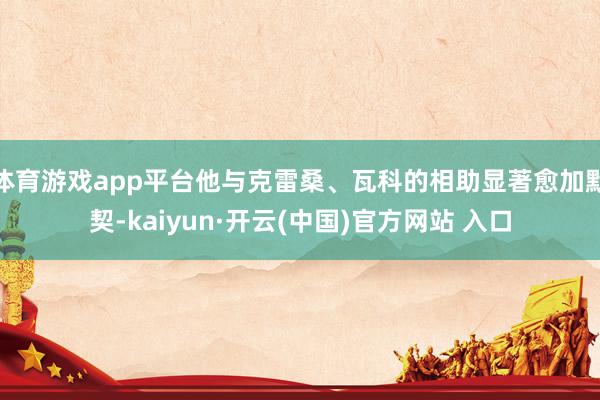 体育游戏app平台他与克雷桑、瓦科的相助显著愈加默契-kaiyun·开云(中国)官方网站 入口
