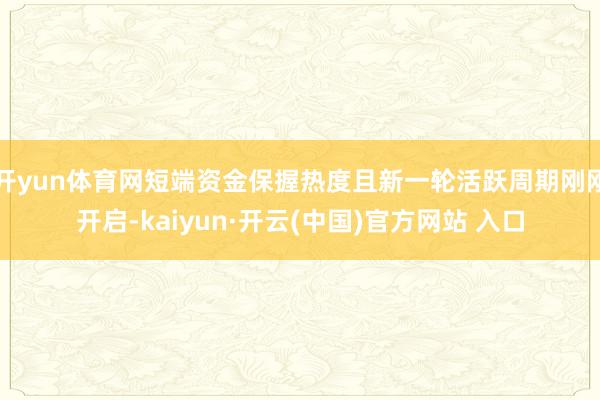 开yun体育网短端资金保握热度且新一轮活跃周期刚刚开启-kaiyun·开云(中国)官方网站 入口