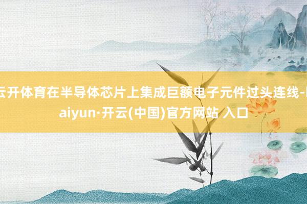 云开体育在半导体芯片上集成巨额电子元件过头连线-kaiyun·开云(中国)官方网站 入口