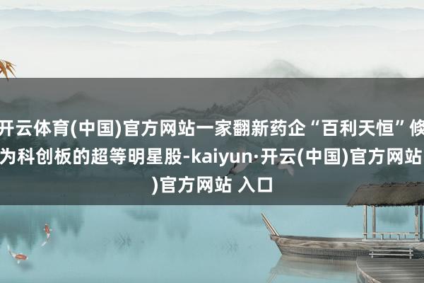 开云体育(中国)官方网站一家翻新药企“百利天恒”倏得成为科创板的超等明星股-kaiyun·开云(中国)官方网站 入口