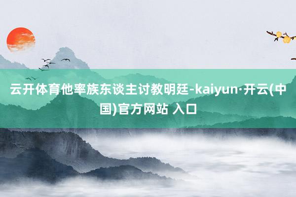 云开体育他率族东谈主讨教明廷-kaiyun·开云(中国)官方网站 入口