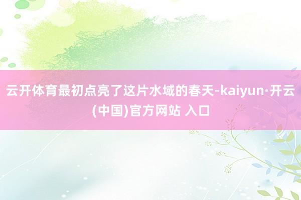 云开体育最初点亮了这片水域的春天-kaiyun·开云(中国)官方网站 入口