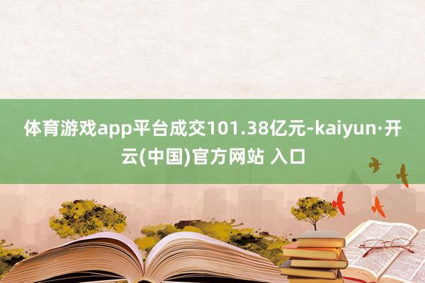 体育游戏app平台成交101.38亿元-kaiyun·开云(中国)官方网站 入口