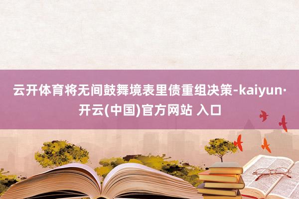 云开体育将无间鼓舞境表里债重组决策-kaiyun·开云(中国)官方网站 入口