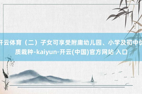 开云体育（二）子女可享受附庸幼儿园、小学及初中优质栽种-kaiyun·开云(中国)官方网站 入口