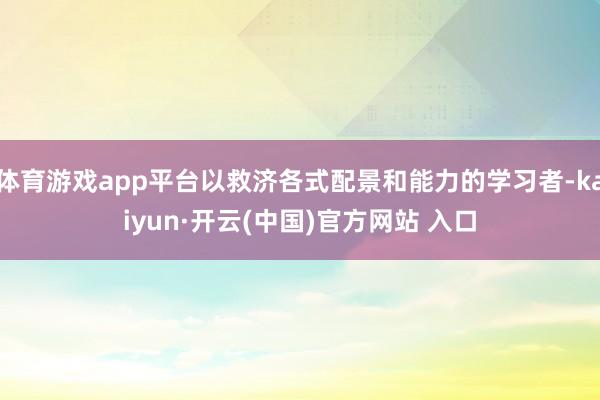 体育游戏app平台以救济各式配景和能力的学习者-kaiyun·开云(中国)官方网站 入口