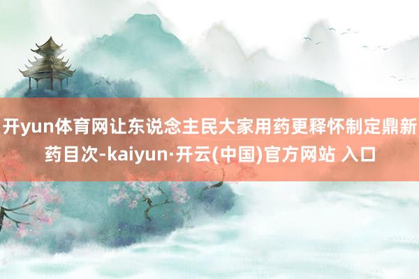 开yun体育网让东说念主民大家用药更释怀　　制定鼎新药目次-kaiyun·开云(中国)官方网站 入口