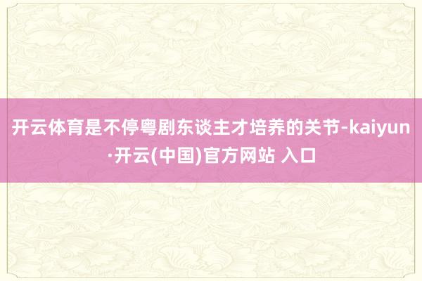 开云体育是不停粤剧东谈主才培养的关节-kaiyun·开云(中国)官方网站 入口