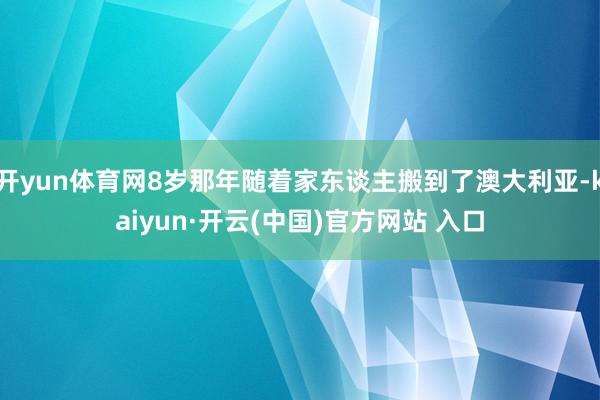 开yun体育网8岁那年随着家东谈主搬到了澳大利亚-kaiyun·开云(中国)官方网站 入口