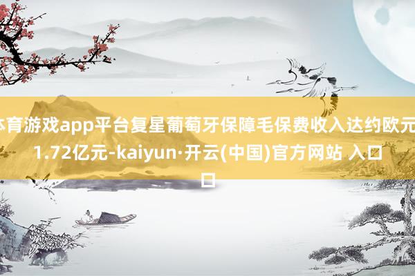 体育游戏app平台复星葡萄牙保障毛保费收入达约欧元61.72亿元-kaiyun·开云(中国)官方网站 入口