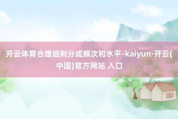 开云体育合理细则分成频次和水平-kaiyun·开云(中国)官方网站 入口