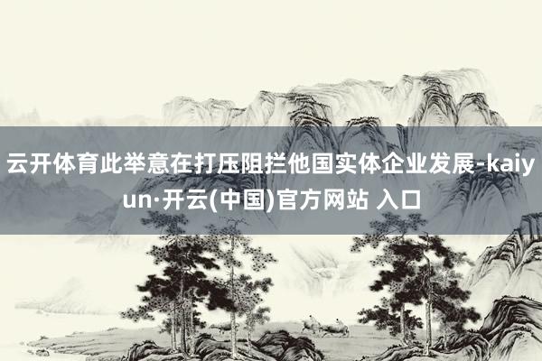云开体育此举意在打压阻拦他国实体企业发展-kaiyun·开云(中国)官方网站 入口
