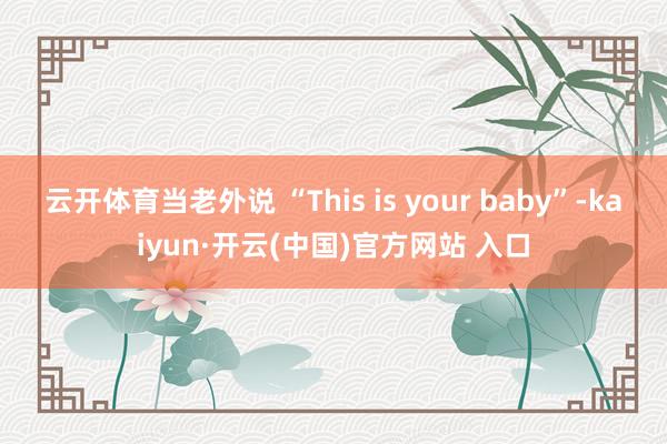 云开体育当老外说 “This is your baby”-kaiyun·开云(中国)官方网站 入口