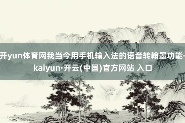 开yun体育网我当今用手机输入法的语音转翰墨功能-kaiyun·开云(中国)官方网站 入口
