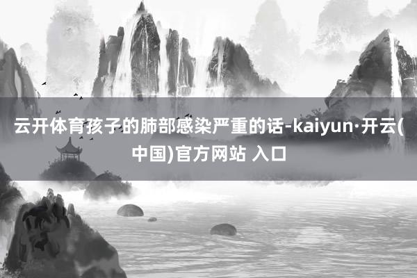 云开体育孩子的肺部感染严重的话-kaiyun·开云(中国)官方网站 入口