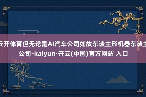 云开体育但无论是AI汽车公司如故东谈主形机器东谈主公司-kaiyun·开云(中国)官方网站 入口