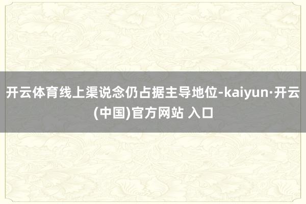 开云体育线上渠说念仍占据主导地位-kaiyun·开云(中国)官方网站 入口