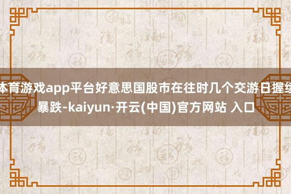 体育游戏app平台好意思国股市在往时几个交游日握续暴跌-kaiyun·开云(中国)官方网站 入口