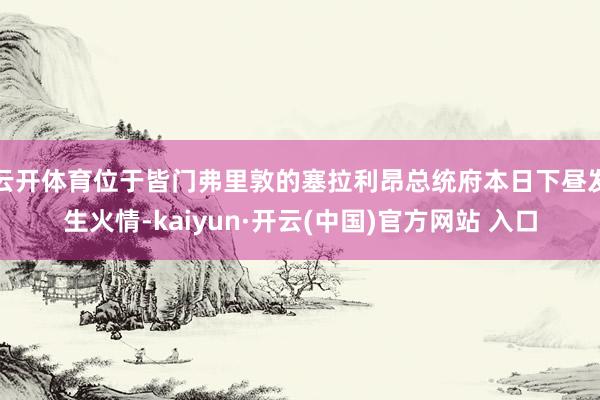 云开体育位于皆门弗里敦的塞拉利昂总统府本日下昼发生火情-kaiyun·开云(中国)官方网站 入口